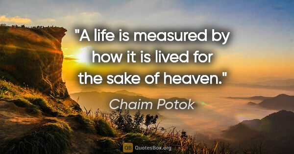 Chaim Potok quote: "A life is measured by how it is lived for the sake of heaven."