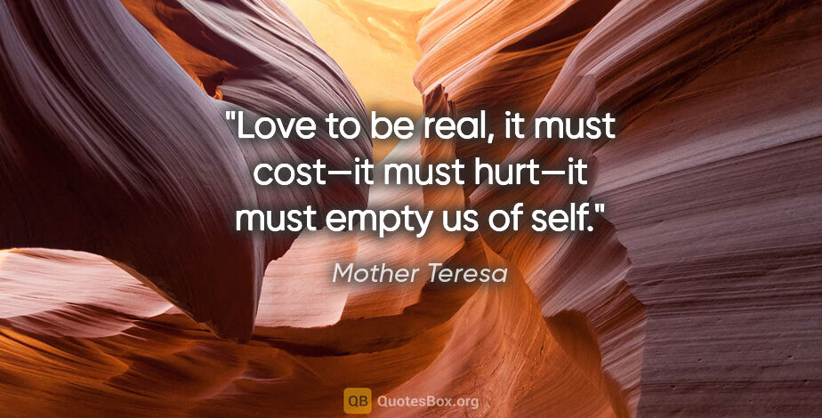 Mother Teresa quote: "Love to be real, it must cost—it must hurt—it must empty us of..."