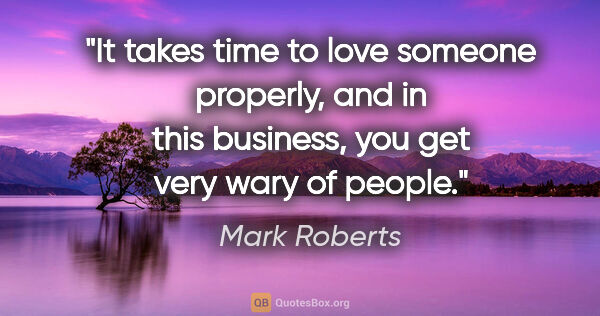 Mark Roberts quote: "It takes time to love someone properly, and in this business,..."