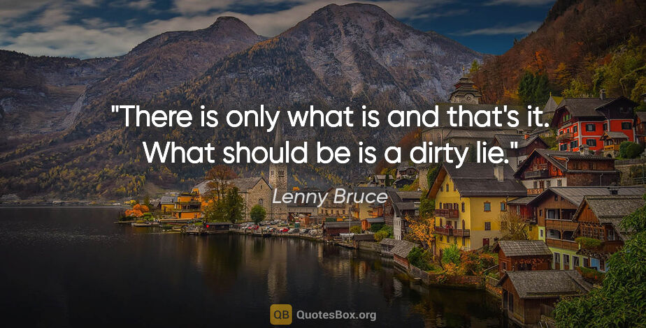 Lenny Bruce quote: "There is only what is and that's it. What should be is a dirty..."