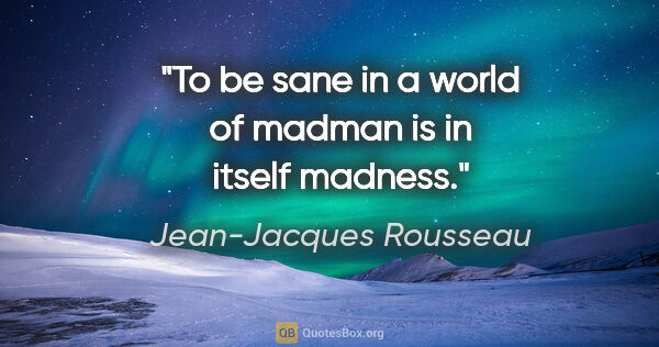 Jean-Jacques Rousseau quote: "To be sane in a world of madman is in itself madness."