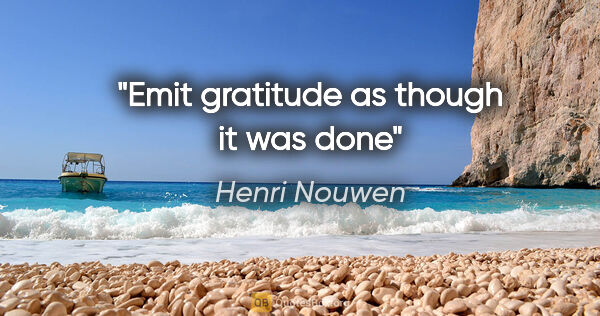 Henri Nouwen quote: "Emit gratitude as though it was done"