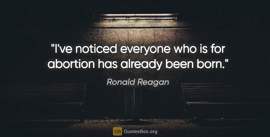 Ronald Reagan quote: "I've noticed everyone who is for abortion has already been born."