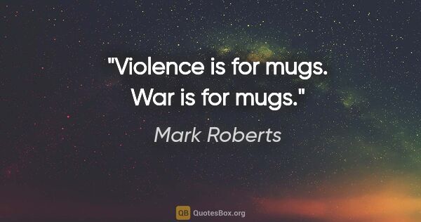 Mark Roberts quote: "Violence is for mugs. War is for mugs."