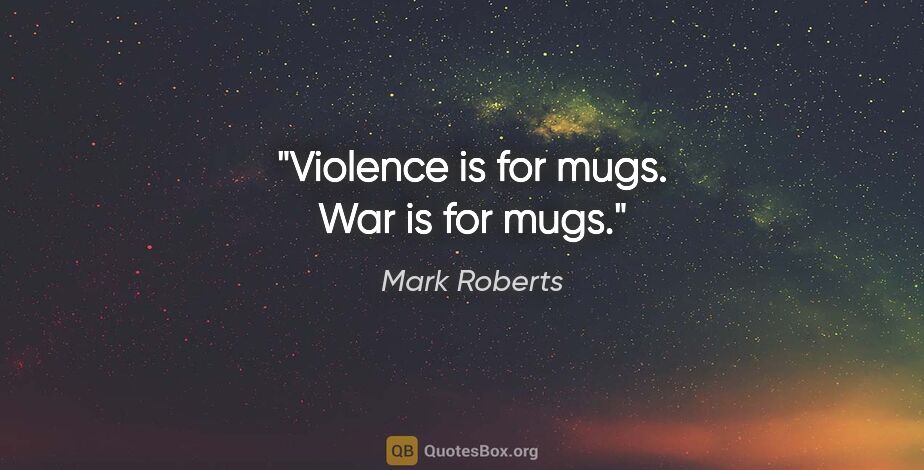 Mark Roberts quote: "Violence is for mugs. War is for mugs."