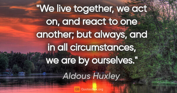 Aldous Huxley quote: "We live together, we act on, and react to one another; but..."