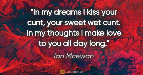 Ian Mcewan quote: "In my dreams I kiss your cunt, your sweet wet cunt. In my..."