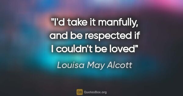 Louisa May Alcott quote: "I'd take it manfully, and be respected if I couldn't be loved"