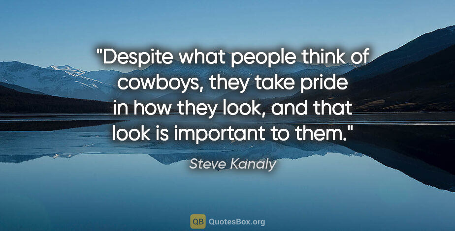 Steve Kanaly quote: "Despite what people think of cowboys, they take pride in how..."