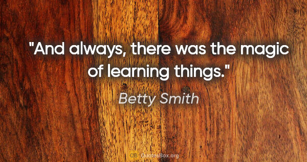 Betty Smith quote: "And always, there was the magic of learning things."