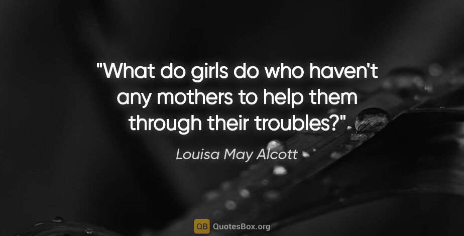 Louisa May Alcott quote: "What do girls do who haven't any mothers to help them through..."