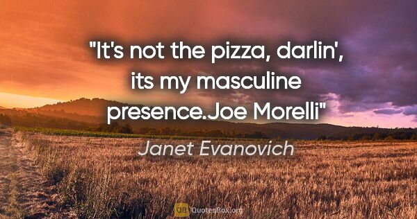 Janet Evanovich quote: "It's not the pizza, darlin', its my masculine presence."Joe..."