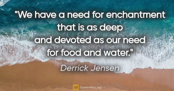 Derrick Jensen quote: "We have a need for enchantment that is as deep and devoted as..."