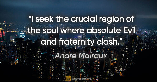 Andre Malraux quote: "I seek the crucial region of the soul where absolute Evil and..."