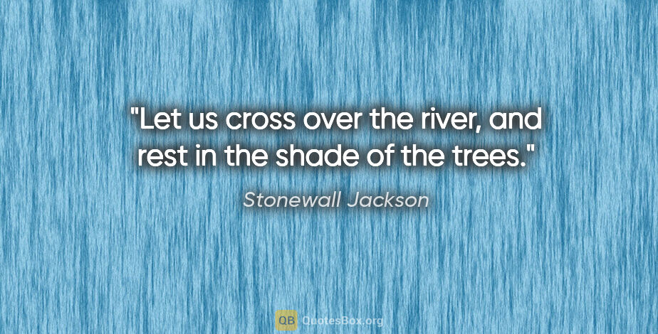 Stonewall Jackson quote: "Let us cross over the river, and rest in the shade of the trees."
