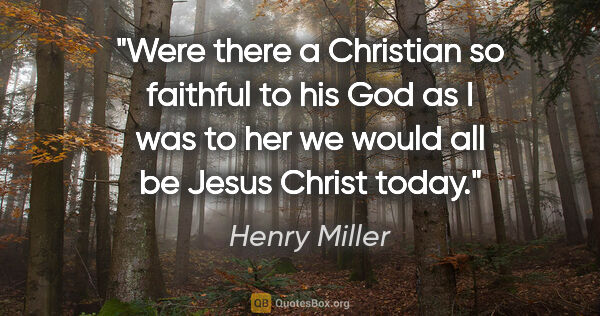 Henry Miller quote: "Were there a Christian so faithful to his God as I was to her..."