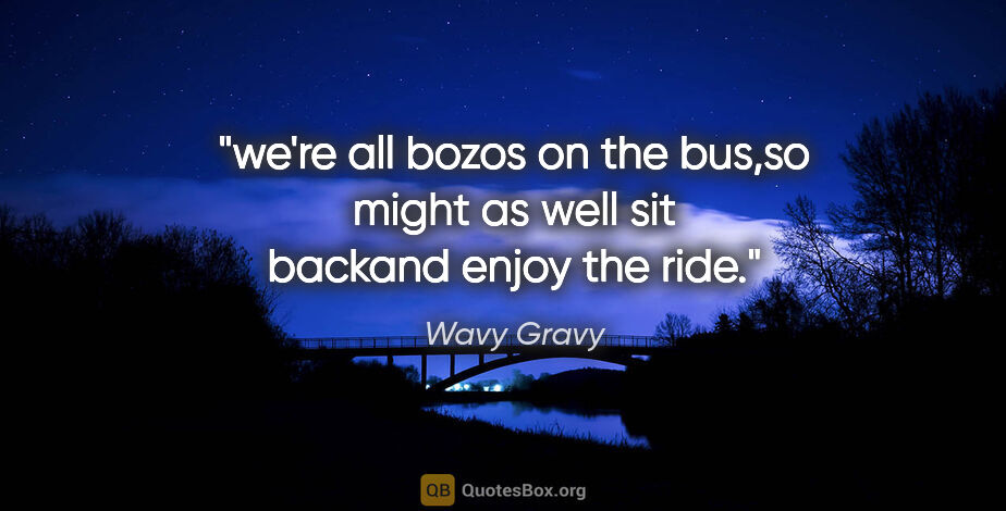 Wavy Gravy quote: "we're all bozos on the bus,so might as well sit backand enjoy..."