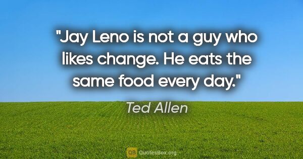 Ted Allen quote: "Jay Leno is not a guy who likes change. He eats the same food..."