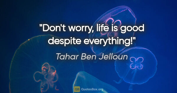 Tahar Ben Jelloun quote: "Don't worry, life is good despite everything!"