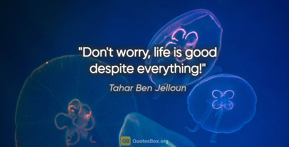 Tahar Ben Jelloun quote: "Don't worry, life is good despite everything!"