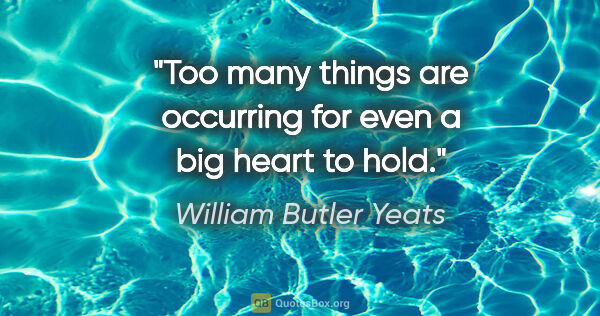 William Butler Yeats quote: "Too many things are occurring for even a big heart to hold."