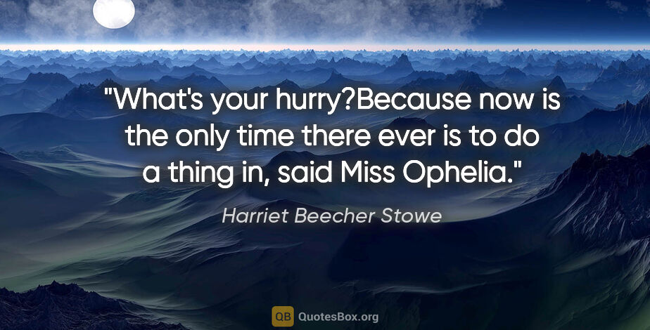 Harriet Beecher Stowe quote: "What's your hurry?"Because now is the only time there ever is..."