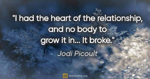 Jodi Picoult quote: "I had the heart of the relationship, and no body to grow it..."
