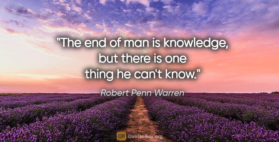 Robert Penn Warren quote: "The end of man is knowledge, but there is one thing he can't..."