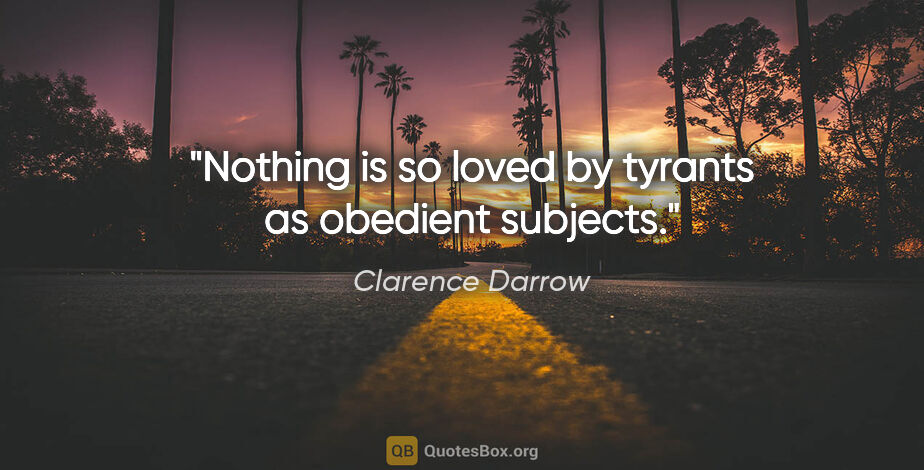 Clarence Darrow quote: "Nothing is so loved by tyrants as obedient subjects."