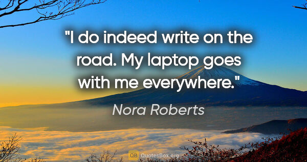 Nora Roberts quote: "I do indeed write on the road. My laptop goes with me everywhere."