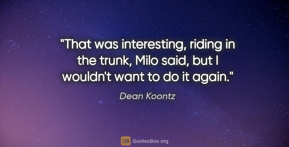 Dean Koontz quote: "That was interesting, riding in the trunk," Milo said, "but I..."