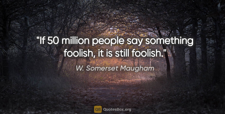 W. Somerset Maugham quote: "If 50 million people say something foolish, it is still foolish."