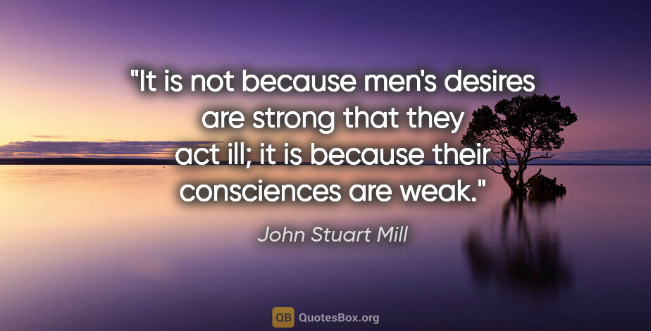 John Stuart Mill quote: "It is not because men's desires are strong that they act ill;..."