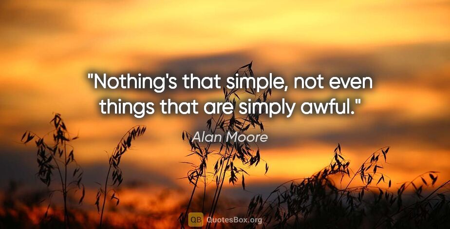 Alan Moore quote: "Nothing's that simple, not even things that are simply awful."