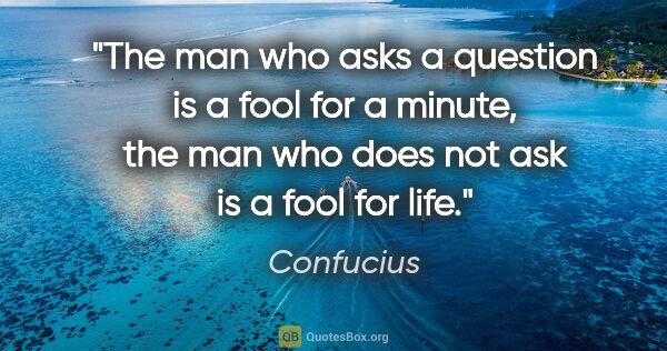 Confucius quote: "The man who asks a question is a fool for a minute, the man..."