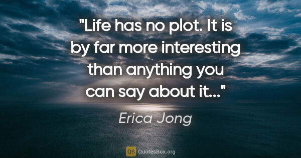 Erica Jong quote: "Life has no plot. It is by far more interesting than anything..."