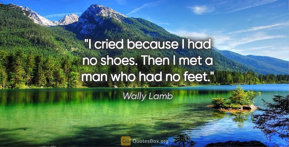 Wally Lamb quote: "I cried because I had no shoes. Then I met a man who had no feet."