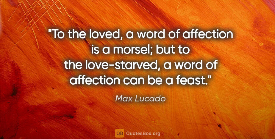 Max Lucado quote: "To the loved, a word of affection is a morsel; but to the..."