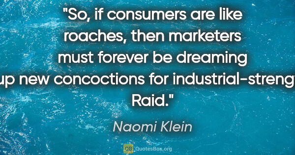 Naomi Klein quote: "So, if consumers are like roaches, then marketers must forever..."