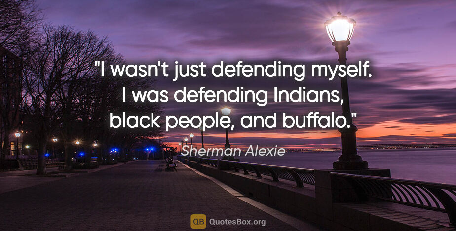 Sherman Alexie quote: "I wasn't just defending myself. I was defending Indians, black..."