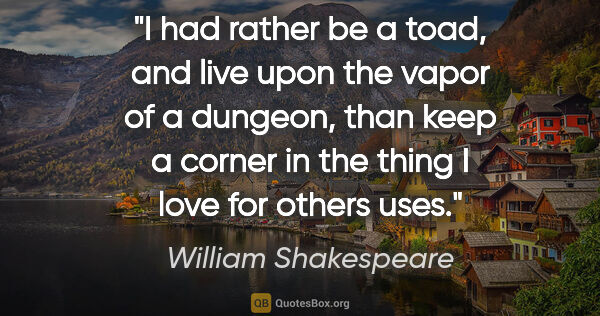 William Shakespeare quote: "I had rather be a toad, and live upon the vapor of a dungeon,..."