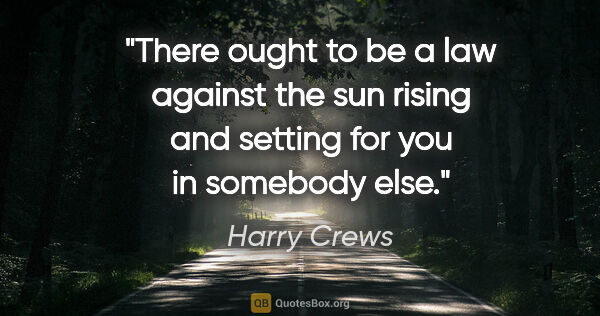 Harry Crews quote: "There ought to be a law against the sun rising and setting for..."