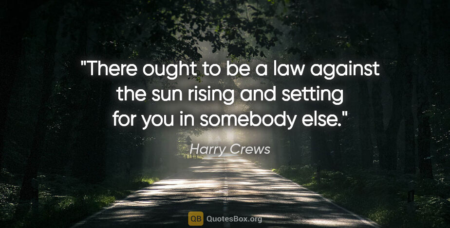 Harry Crews quote: "There ought to be a law against the sun rising and setting for..."