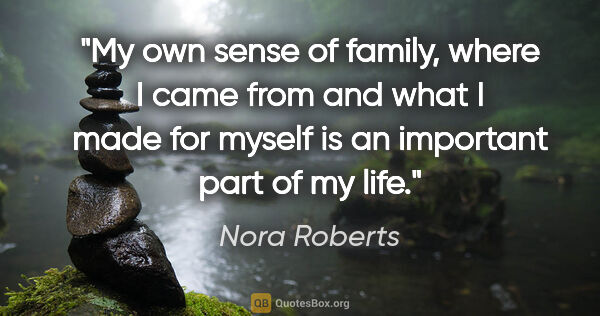 Nora Roberts quote: "My own sense of family, where I came from and what I made for..."