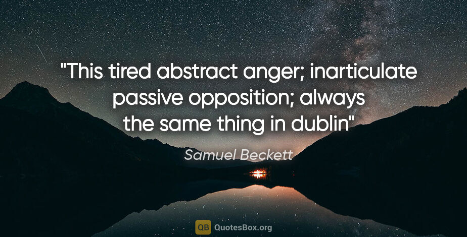 Samuel Beckett quote: "This tired abstract anger; inarticulate passive opposition;..."