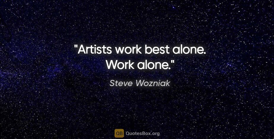 Steve Wozniak quote: "Artists work best alone. Work alone."