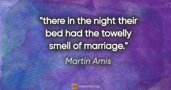 Martin Amis quote: "there in the night their bed had the towelly smell of marriage."