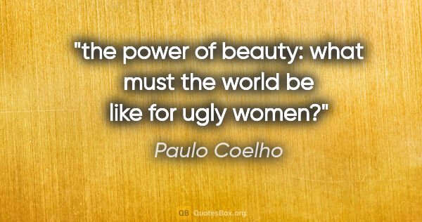 Paulo Coelho quote: "the power of beauty: what must the world be like for ugly women?"