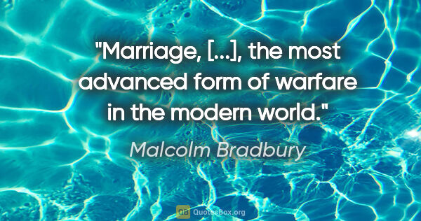 Malcolm Bradbury quote: "Marriage, [...], the most advanced form of warfare in the..."