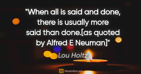 Lou Holtz quote: "When all is said and done, there is usually more said than..."